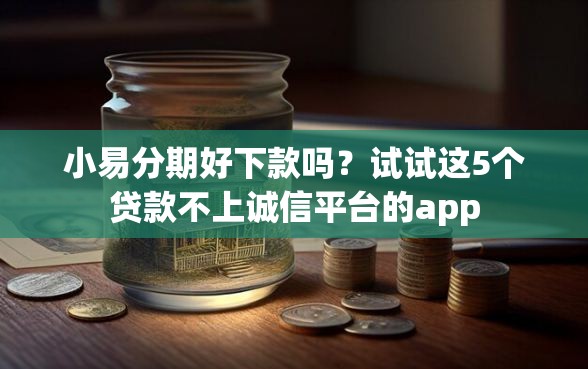 小易分期好下款吗？试试这5个贷款不上诚信平台的app