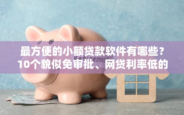 最方便的小额贷款软件有哪些？10个貌似免审批、网贷利率低的平台合集