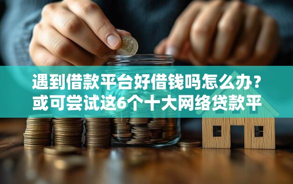 遇到借款平台好借钱吗怎么办？或可尝试这6个十大网络贷款平台排名不分先后