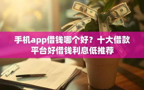 手机app借钱哪个好？十大借款平台好借钱利息低推荐
