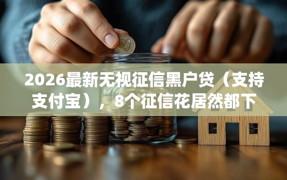 2026最新无视征信黑户贷（支持支付宝），8个征信花居然都下款了的app无私分享