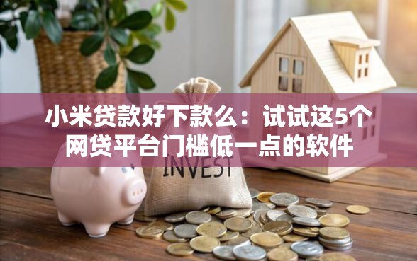 小米贷款好下款么：试试这5个网贷平台门槛低一点的软件