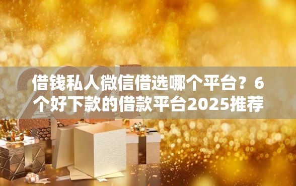 借钱私人微信借选哪个平台？6个好下款的借款平台2025推荐