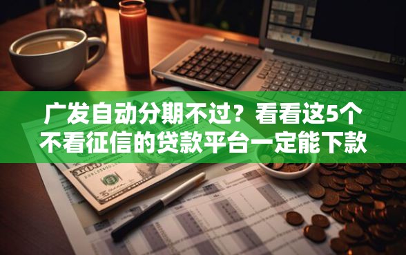 广发自动分期不过?看看这5个不看征信的贷款平台一定能下款 广发自动分期不过?看看这5个不看征信的贷款平台一定能下款