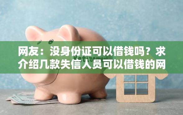 网友：没身份证可以借钱吗？求介绍几款失信人员可以借钱的网贷软件