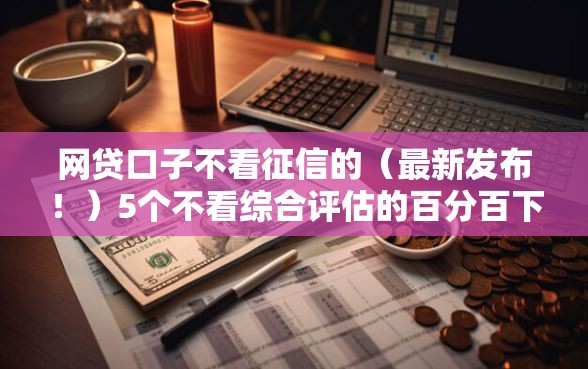 网贷口子不看征信的（最新发布！）5个不看综合评估的百分百下款的软件