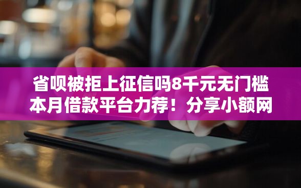 省呗被拒上征信吗8千元无门槛本月借款平台力荐！分享小额网贷口子8千元无门槛借款