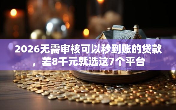 2026无需审核可以秒到账的贷款，差8千元就选这7个平台