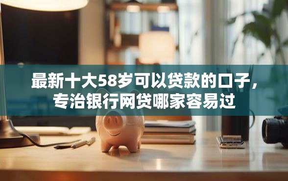 最新十大58岁可以贷款的口子，专治银行网贷哪家容易过
