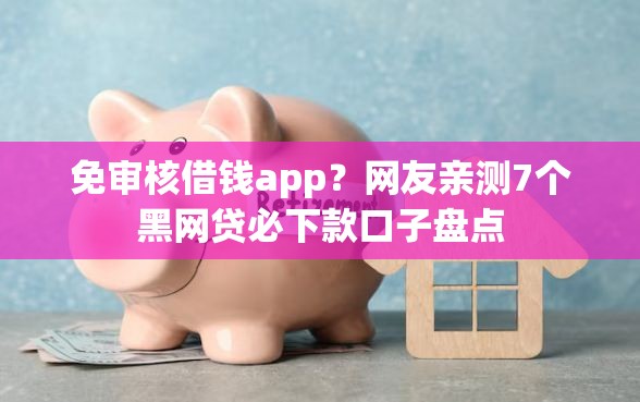 免审核借钱app？网友亲测7个黑网贷必下款口子盘点