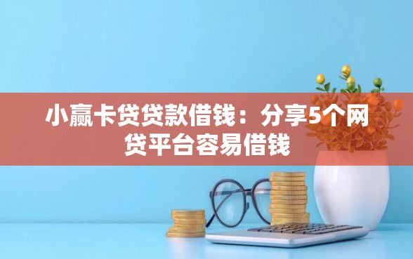 小赢卡贷贷款借钱：分享5个网贷平台容易借钱