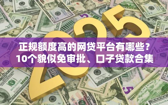 正规额度高的网贷平台有哪些？10个貌似免审批、口子贷款合集