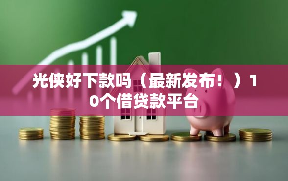 光侠好下款吗（最新发布！）10个借贷款平台