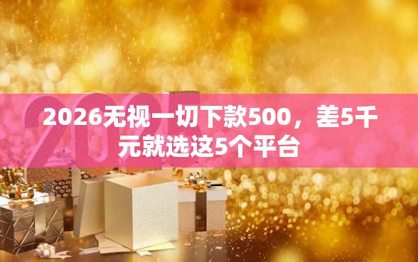 2026无视一切下款500，差5千元就选这5个平台