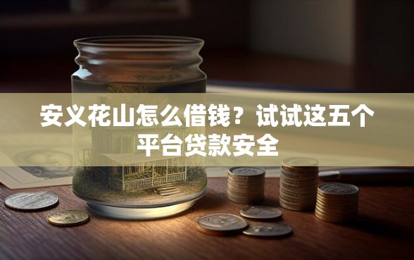 安义花山怎么借钱？试试这五个平台贷款安全