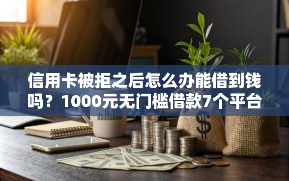 信用卡被拒之后怎么办能借到钱吗?1000元无门槛借款7个平台推荐 信用卡被拒之后怎么办能借到钱吗?1000元无门槛借款7个平台推荐