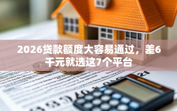 2026贷款额度大容易通过，差6千元就选这7个平台