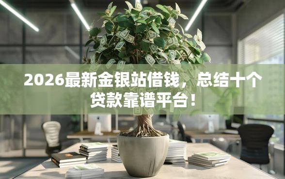 2026最新金银站借钱，总结十个贷款靠谱平台！