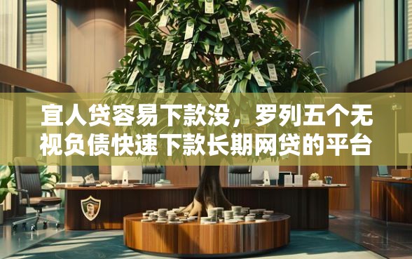 宜人贷容易下款没，罗列五个无视负债快速下款长期网贷的平台