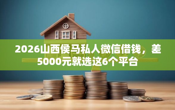2026山西侯马私人微信借钱，差5000元就选这6个平台