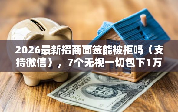 2026最新招商面签能被拒吗（支持微信），7个无视一切包下1万的贷款无私分享