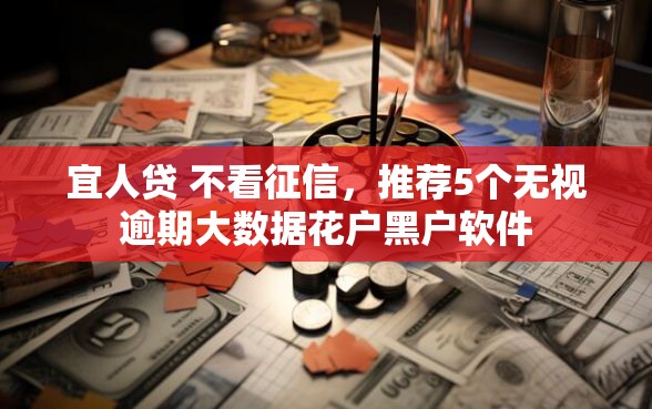 宜人贷 不看征信，推荐5个无视逾期大数据花户黑户软件