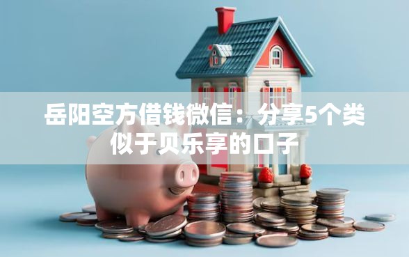岳阳空方借钱微信：分享5个类似于贝乐享的口子