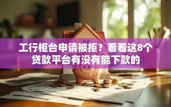 工行柜台申请被拒?看看这8个贷款平台有没有能下款的 工行柜台申请被拒?看看这8个贷款平台有没有能下款的
