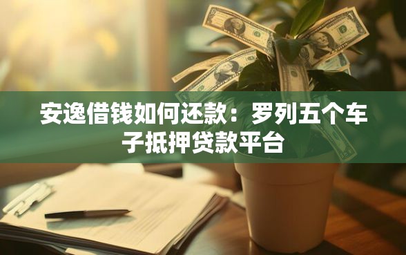 安逸借钱如何还款：罗列五个车子抵押贷款平台