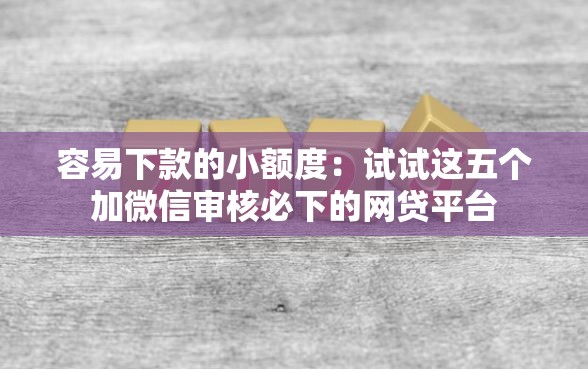 容易下款的小额度：试试这五个加微信审核必下的网贷平台
