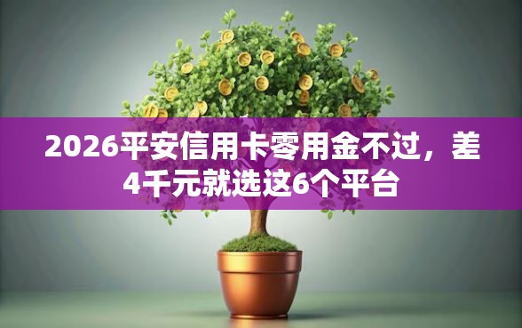 2026平安信用卡零用金不过，差4千元就选这6个平台