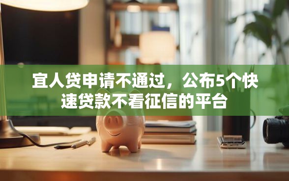 宜人贷申请不通过,公布5个快速贷款不看征信的平台 宜人贷申请不通过,公布5个快速贷款不看征信的平台