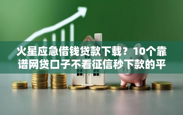 火星应急借钱贷款下载？10个靠谱网贷口子不看征信秒下款的平台推荐