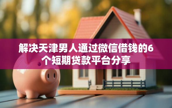 解决天津男人通过微信借钱的6个短期贷款平台分享