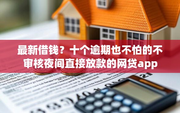 最新借钱？十个逾期也不怕的不审核夜间直接放款的网贷app