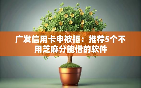 广发信用卡申被拒：推荐5个不用芝麻分能借的软件