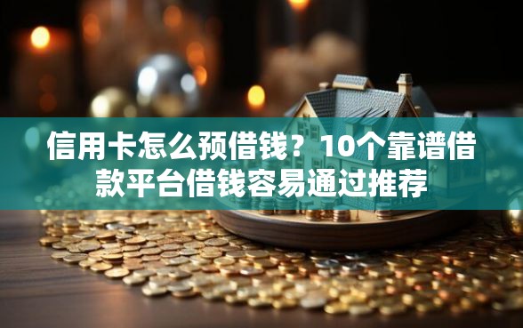 信用卡怎么预借钱？10个靠谱借款平台借钱容易通过推荐