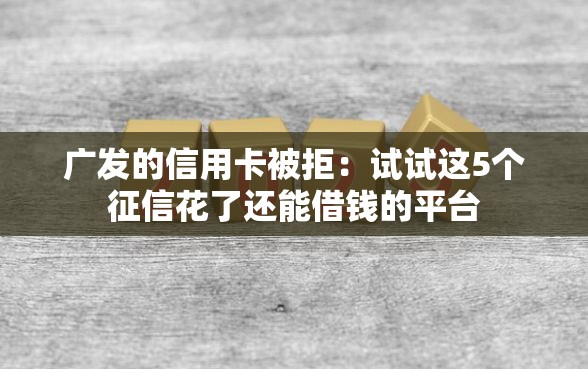 广发的信用卡被拒：试试这5个征信花了还能借钱的平台