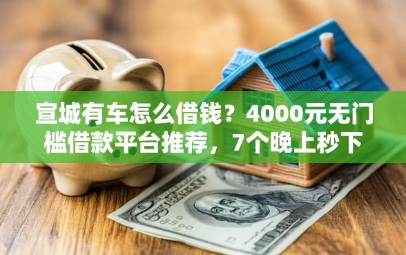 宣城有车怎么借钱？4000元无门槛借款平台推荐，7个晚上秒下款的高炮口子盘点
