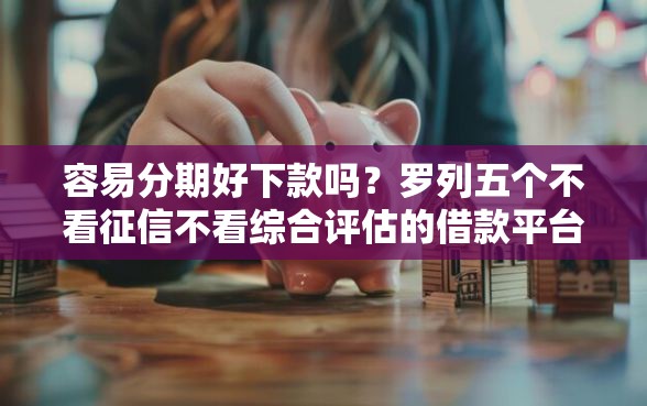 容易分期好下款吗？罗列五个不看征信不看综合评估的借款平台
