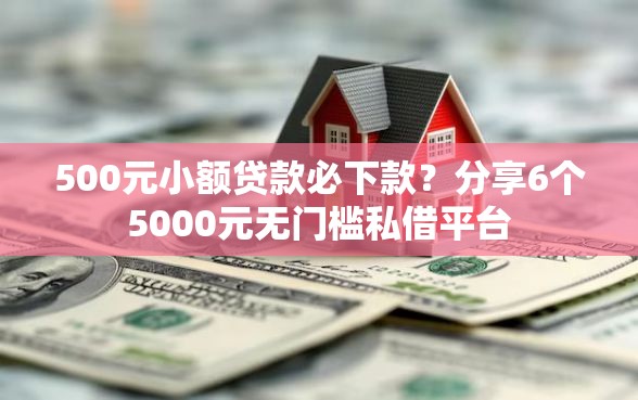 500元小额贷款必下款？分享6个5000元无门槛私借平台