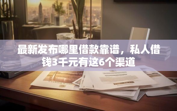 最新发布哪里借款靠谱，私人借钱3千元有这6个渠道