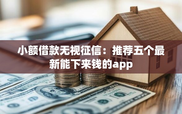 小额借款无视征信：推荐五个最新能下来钱的app