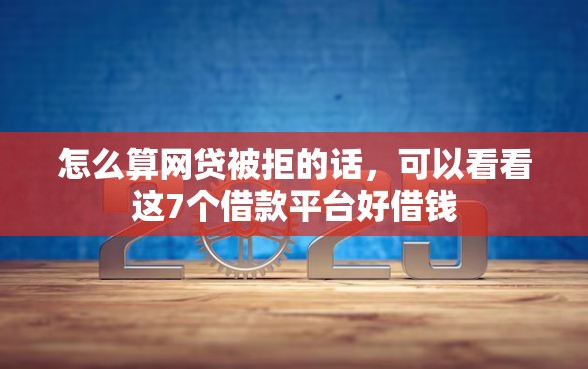 怎么算网贷被拒的话，可以看看这7个借款平台好借钱