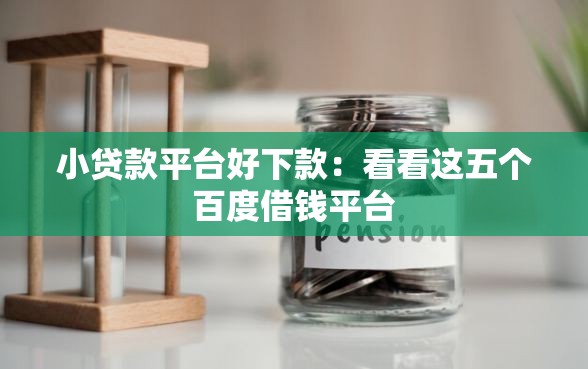 小贷款平台好下款：看看这五个百度借钱平台