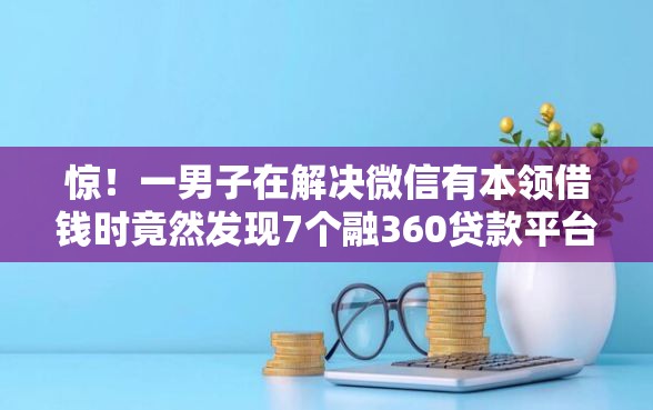 惊!一男子在解决微信有本领借钱时竟然发现7个融360贷款平台,事后分享了出来 惊!一男子在解决微信有本领借钱时竟然发现7个融360贷款平台,事后分享了出来