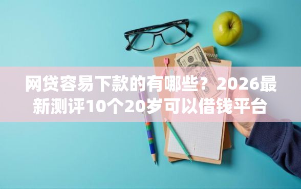 网贷容易下款的有哪些？2026最新测评10个20岁可以借钱平台不查征信的app