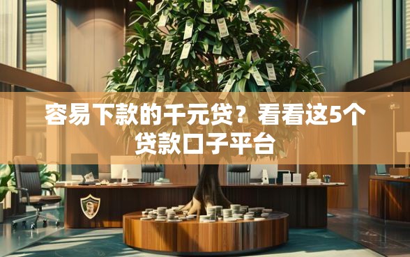 容易下款的千元贷？看看这5个贷款口子平台