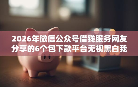 2026年微信公众号借钱服务网友分享的6个包下款平台无视黑白我觉得不错！