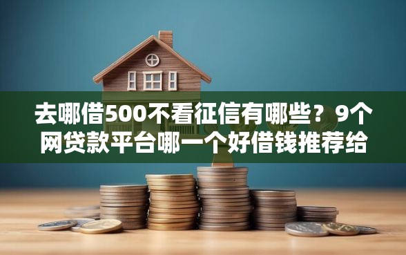 去哪借500不看征信有哪些？9个网贷款平台哪一个好借钱推荐给你